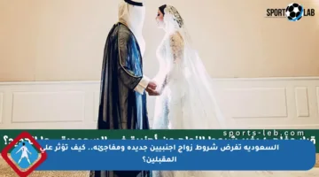 السعودية تفرض شروط زواج أجنبيين جديدة ومفاجئة.. كيف تؤثر على المقبلين؟
